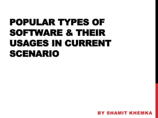 POPULAR TYPES OF
SOFTWARE & THEIR
USAGES IN CURRENT
SCENARIO
BY SHAMIT KHEMKA
 