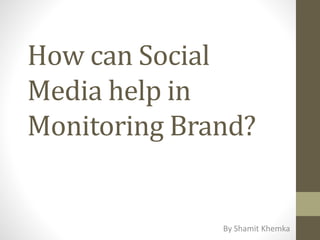 How can Social
Media help in
Monitoring Brand?
By Shamit Khemka
 