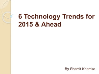 6 Technology Trends for
2015 & Ahead
By Shamit Khemka
 