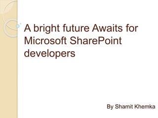A bright future Awaits for
Microsoft SharePoint
developers
By Shamit Khemka
 