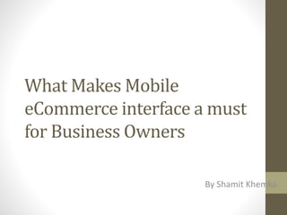 What Makes Mobile
eCommerce interface a must
for Business Owners
By Shamit Khemka
 