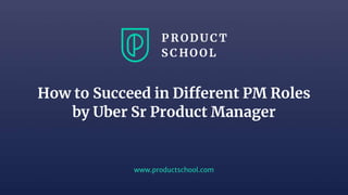 www.productschool.com
How to Succeed in Different PM Roles
by Uber Sr Product Manager
 
