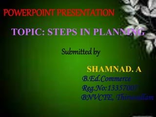 POWERPOINT PRESENTATION 
TOPIC: STEPS IN PLANNING 
Submitted by 
SHAMNAD. A 
B.Ed.Commerce 
Reg.No:13357007 
BNVCTE, Thiruvallam 
 