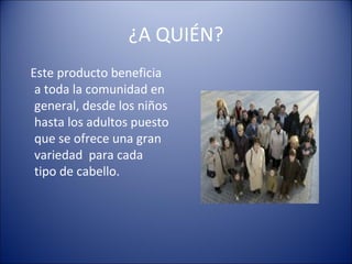 ¿A QUIÉN?
Este producto beneficia
a toda la comunidad en
general, desde los niños
hasta los adultos puesto
que se ofrece una gran
variedad para cada
tipo de cabello.