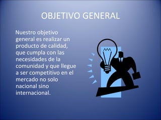 OBJETIVO GENERAL
Nuestro objetivo
general es realizar un
producto de calidad,
que cumpla con las
necesidades de la
comunidad y que llegue
a ser competitivo en el
mercado no solo
nacional sino
internacional.