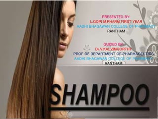SHAMPOO
PRESENTED BY:
L.GOPI M.PHARM FIRST YEAR
AADHI BHAGAWAN COLLEGE OF PHARMACY
RANTHAM
GUIDED BY:
Dr.V.KALVIMOORTHY
PROF OF DEPARTMENT OF PHARMACEUTICS
AADHI BHAGAWAN COLLEGE OF PHARMACY
RANTHAM
 