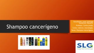 Shampoo cancerígeno
Estudiante: cesar Santiago
Gutiérrez Vizcarra.
Profesor: Carlos prado.
Curso: ciencia y tecnología.
Tema: Shampoo cancerígeno.
 