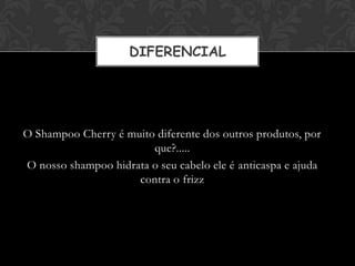 DIFERENCIAL




O Shampoo Cherry é muito diferente dos outros produtos, por
                        que?.....
O nosso shampoo hidrata o seu cabelo ele é anticaspa e ajuda
                     contra o frizz
 