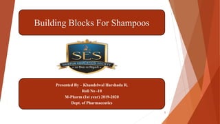 Building Blocks For Shampoos
1
Presented By – Khandelwal Harshada R.
Roll No -10
M-Pharm (1st year) 2019-2020
Dept. of Pharmaceutics
 
