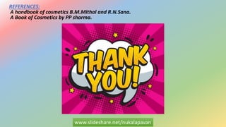 www.slideshare.net/nukalapavan
REFERENCES:
A handbook of cosmetics B.M.Mithal and R.N.Sana.
A Book of Cosmetics by PP sharma.
 