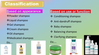 Classification
Powder shampoo
Liquid shampoo
Gel shampoo
Cream shampoo
Oil shampoo
Medicated shampoo
Etc….
 Conditioning shampoo
 Anti-dandruff shampoo
 Baby shampoo
 Balancing shampoo
 Clarifying shampoo
Etc….
 