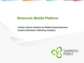 Shamrock Mobile Platform 
A Suite of Server Solutions for Mobile Content Business: 
Content, Distribution, Marketing, Analytics. 
 