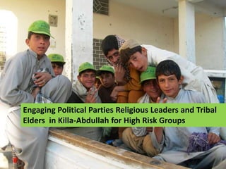Engaging Political Parties Religious Leaders and Tribal
Elders in Killa-Abdullah for High Risk Groups
 
