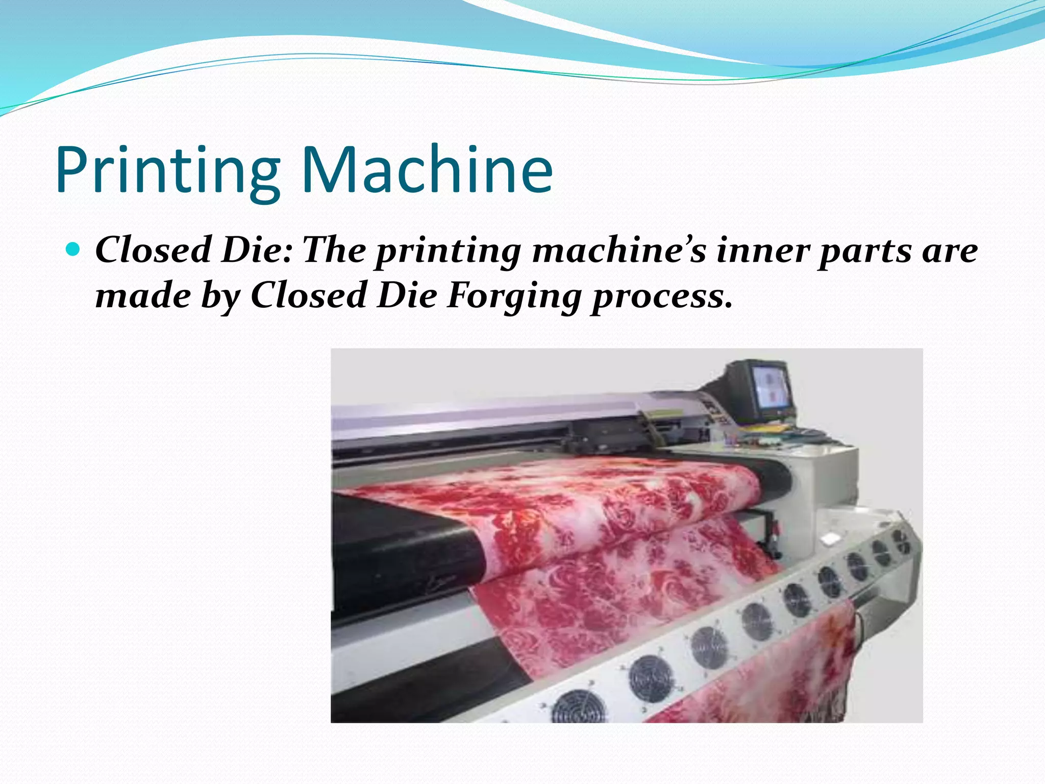 Printing Machine
 Closed Die: The printing machine’s inner parts are
made by Closed Die Forging process.
 