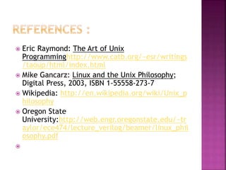  Eric Raymond: The Art of Unix
Programminghttp://www.catb.org/~esr/writings
/taoup/html/index.html
 Mike Gancarz: Linux and the Unix Philosophy;
Digital Press, 2003, ISBN 1-55558-273-7
 Wikipedia: http://en.wikipedia.org/wiki/Unix_p
hilosophy
 Oregon State
University:http://web.engr.oregonstate.edu/~tr
aylor/ece474/lecture_verilog/beamer/linux_phil
osophy.pdf

 