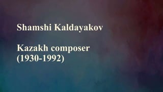 Shamshi Kaldayakov
Kazakh composer
(1930-1992)
 