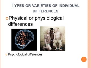 TYPES OR VARIETIES OF INDIVIDUAL
DIFFERENCES
Physical or physiological
differences
 Psychological differences
 