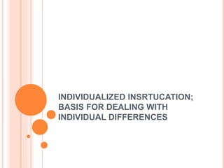 INDIVIDUALIZED INSRTUCATION;
BASIS FOR DEALING WITH
INDIVIDUAL DIFFERENCES
 
