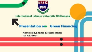 International Islamic University Chittagong
Name: Md.Shams-E-Rasul Khan
ID: R232051
Presentation on Green Financing
 
