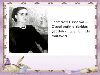 Shamsro’y Hasanova….
O’zbek xotin-qizlaridan
yetishib chiqqan birinchi
musavvira.
 