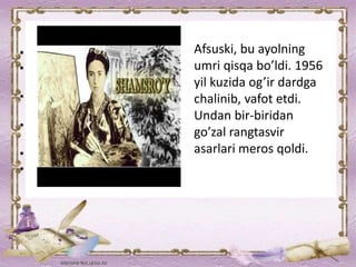 Afsuski, bu ayolning
umri qisqa bo’ldi. 1956
yil kuzida og’ir dardga
chalinib, vafot etdi.
Undan bir-biridan
go’zal rangtasvir
asarlari meros qoldi.
 
