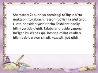 Shamsro’y Zebunniso nomidagi to’liqsiz o’rta
maktabni tugatgach, rassom bo’lishga ahd qildi.
U ota-onasidan yashirincha Toshkent badiiy
bilim yurtida o’qidi. Talabalar orasida yagona
bo’lgan bu o’zbek qizi boshqa millat vakillari
bilan bab-baravar chizdi, kuzatdi, ijod qildi.
 