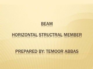 BEAM
HORIZONTAL STRUCTRAL MEMBER
PREPARED BY: TEMOOR ABBAS
 