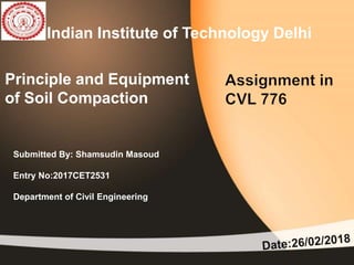 Principle and Equipment
of Soil Compaction
Submitted By: Shamsudin Masoud
Entry No:2017CET2531
Department of Civil Engineering
Indian Institute of Technology Delhi
 