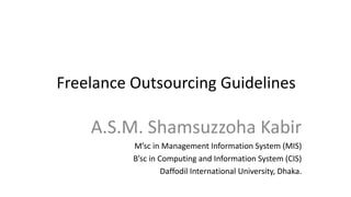 Freelance Outsourcing Guidelines
A.S.M. Shamsuzzoha Kabir
M’sc in Management Information System (MIS)
B’sc in Computing and Information System (CIS)
Daffodil International University, Dhaka.
 