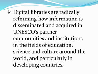  Digital libraries are radically
reforming how information is
disseminated and acquired in
UNESCO's partner
communities and institutions
in the fields of education,
science and culture around the
world, and particularly in
developing countries.
 