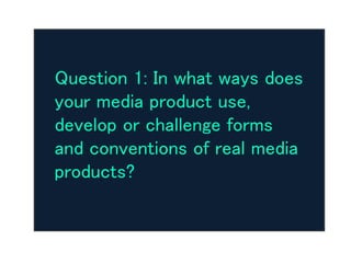Question 1: In what ways does
your media product use,
develop or challenge forms
and conventions of real media
products?
 