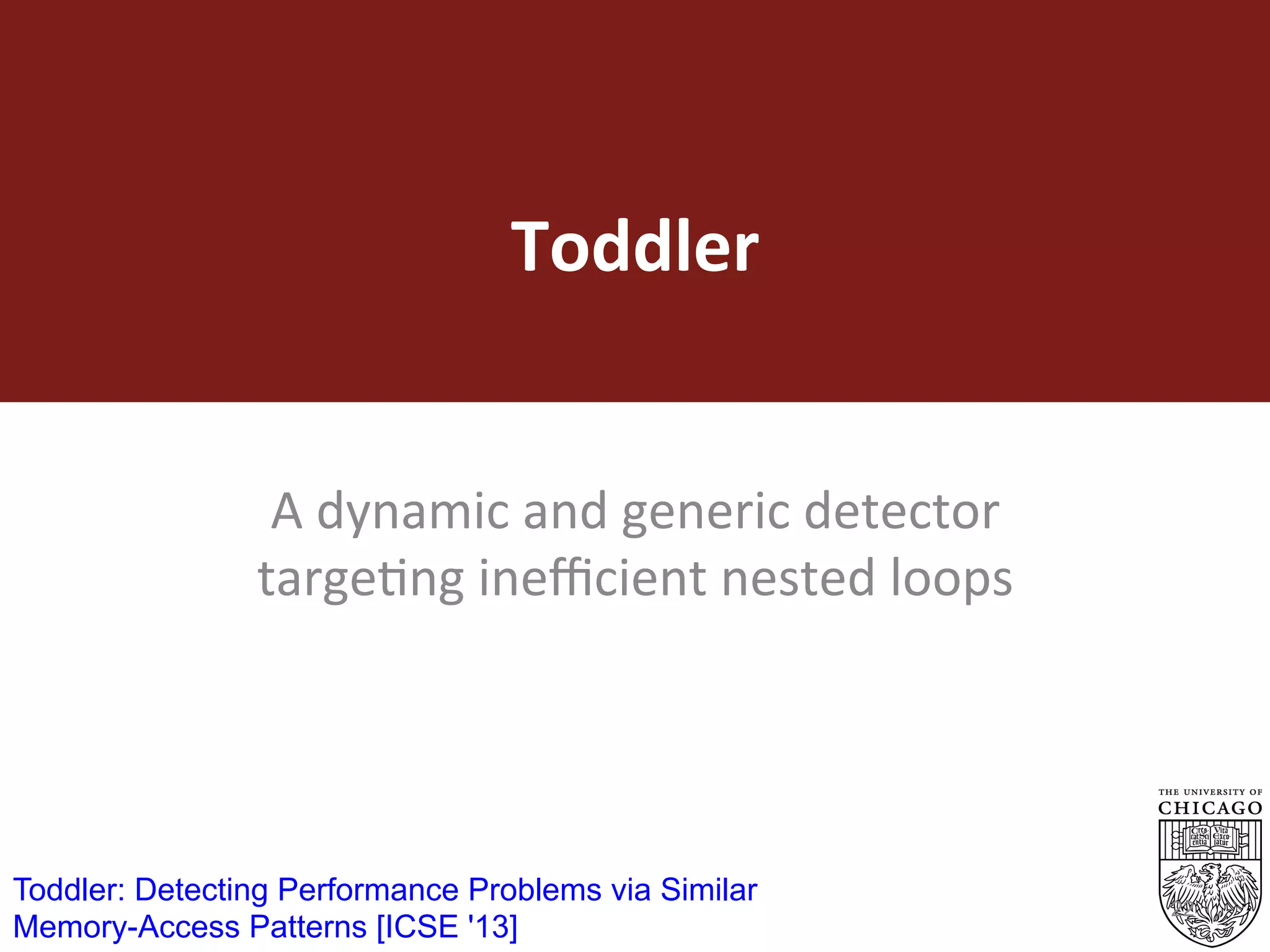 Toddler	
A	dynamic	and	generic	detector	
targeEng	ineﬃcient	nested	loops		
22
Toddler: Detecting Performance Problems via Similar
Memory-Access Patterns [ICSE '13]
 