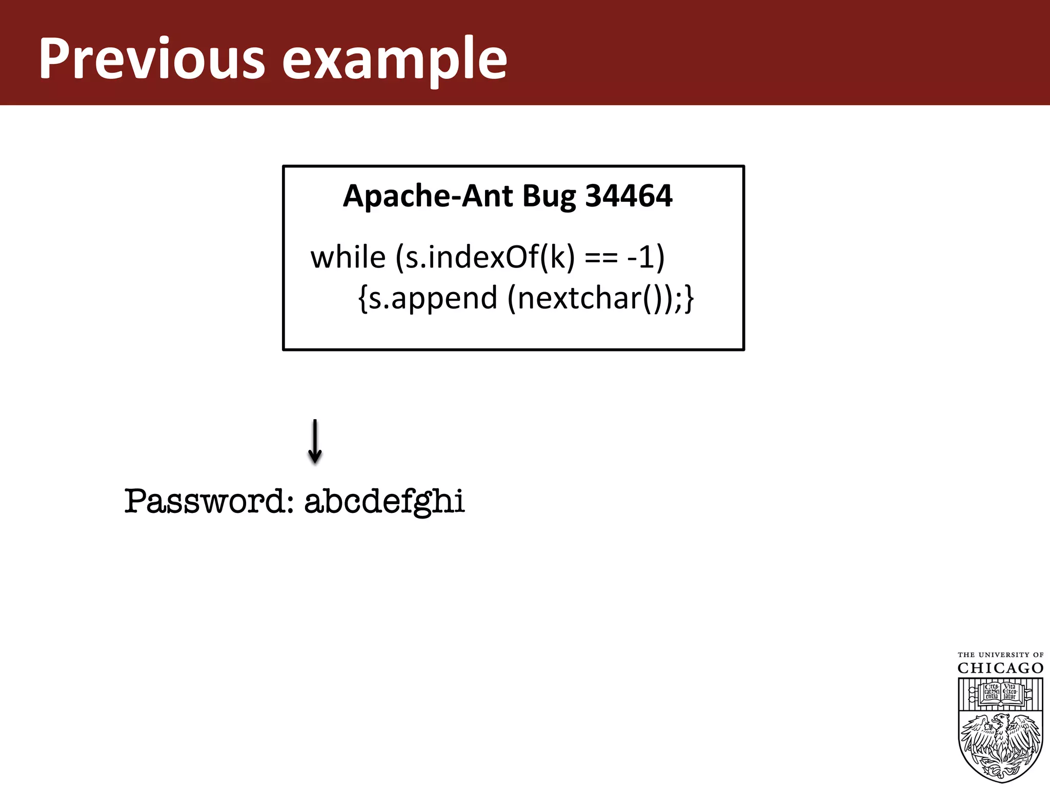 Previous	example	
24
		while	(s.indexOf(k)	==	-1)		
								{s.append	(nextchar());}	
Apache-Ant	Bug	34464	
Password: abcdefg
Password: abcdefgh
Password: abcdefghi
 