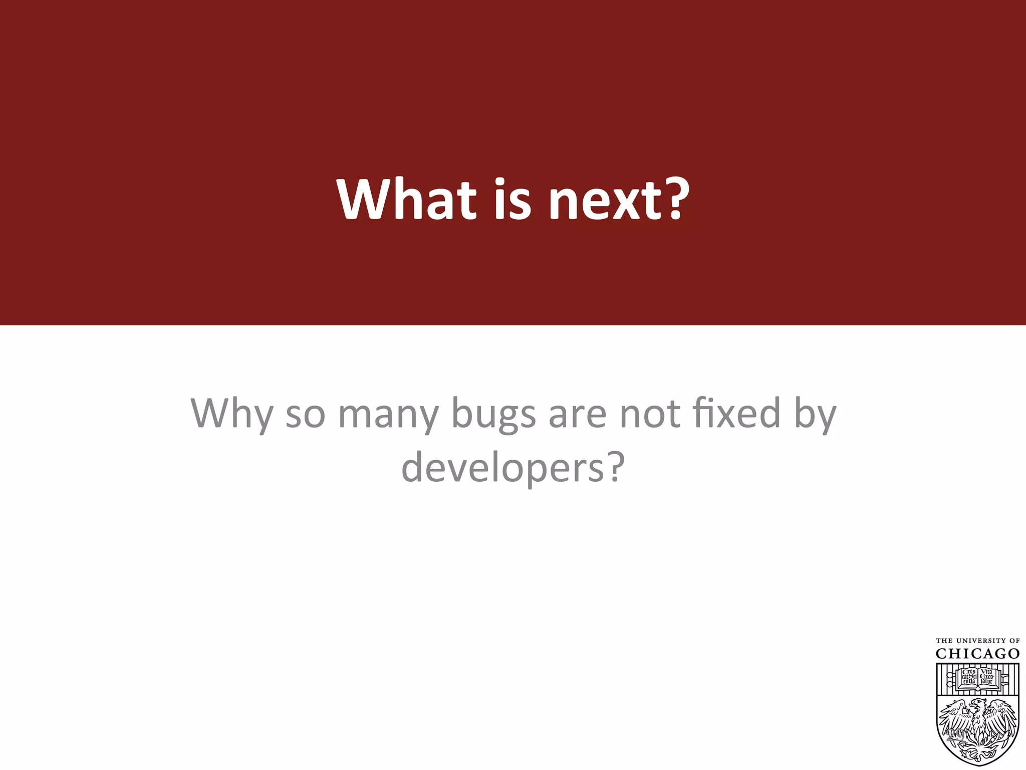 What	is	next?	
Why	so	many	bugs	are	not	ﬁxed	by	
developers?	
29
 