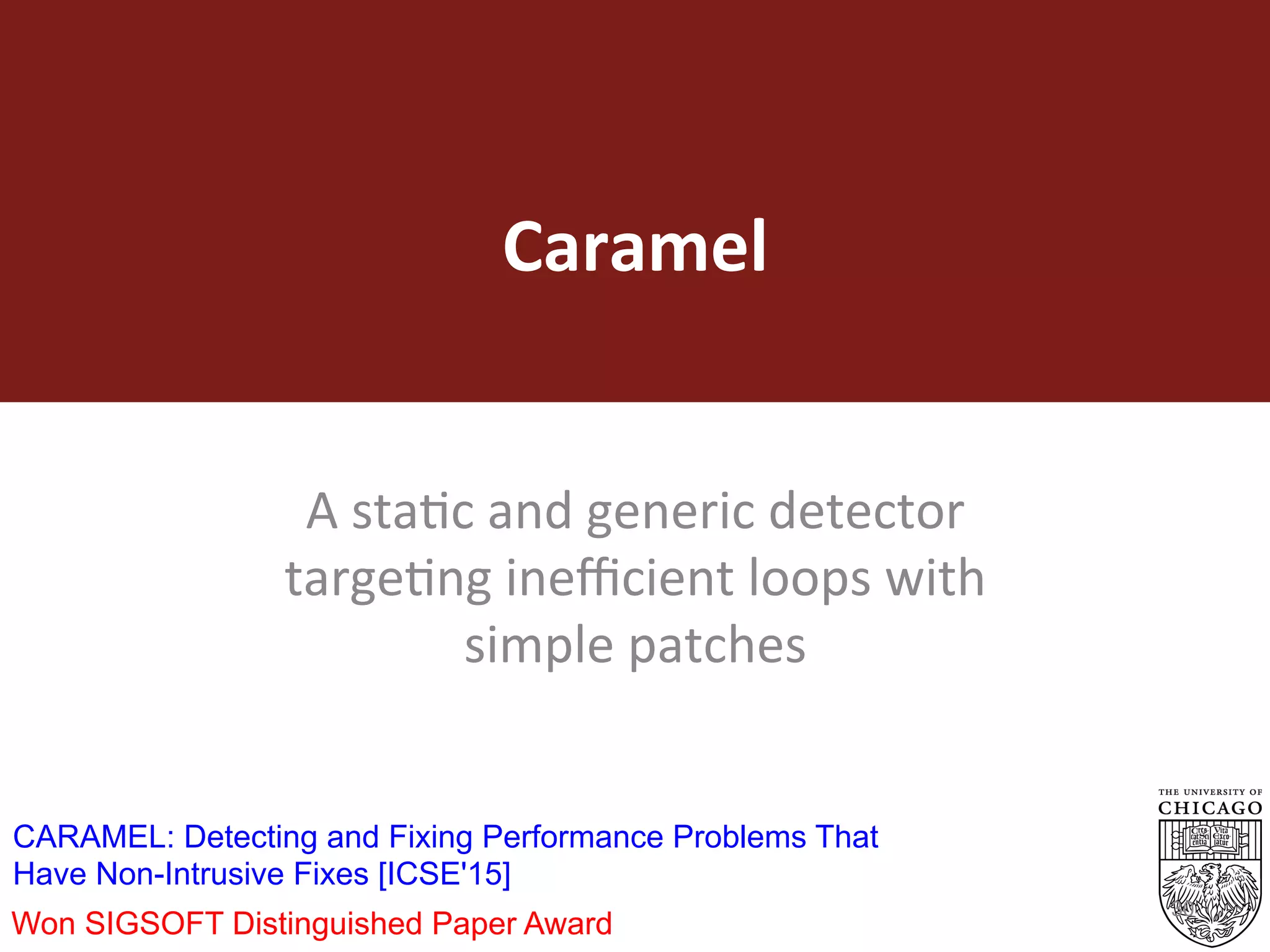 Caramel	
A	staEc	and	generic	detector	
targeEng	ineﬃcient	loops	with	
simple	patches	
30
CARAMEL: Detecting and Fixing Performance Problems That
Have Non-Intrusive Fixes [ICSE'15]
Won SIGSOFT Distinguished Paper Award
 