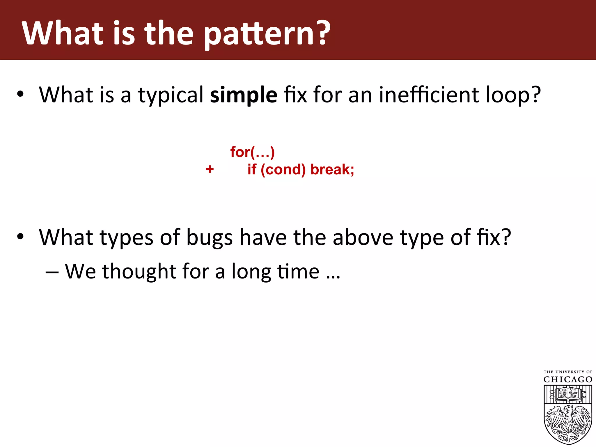 What	is	the	pa=ern?	
•  What	is	a	typical	simple	ﬁx	for	an	ineﬃcient	loop?	
•  What	types	of	bugs	have	the	above	type	of	ﬁx?	
– We	thought	for	a	long	Eme	…	
32
for(…)
+ if (cond) break;
 