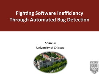 Figh%ng	So*ware	Ineﬃciency	
Through	Automated	Bug	Detec%on	
Shan	Lu	
University	of	Chicago	
1
 