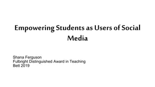 Empowering Students as Users of Social
Media
Shana Ferguson
Fulbright Distinguished Award in Teaching
Bett 2019
 