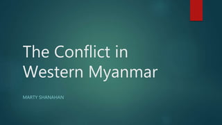 The Conflict in
Western Myanmar
MARTY SHANAHAN
 