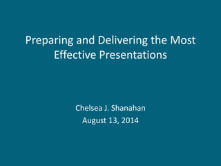 Preparing and Delivering the Most
Effective Presentations
Chelsea J. Shanahan
August 13, 2014
 