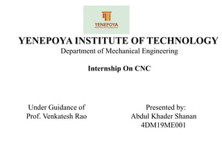YENEPOYA INSTITUTE OF TECHNOLOGY
Department of Mechanical Engineering
Internship On CNC
Under Guidance of Presented by:
Prof. Venkatesh Rao Abdul Khader Shanan
4DM19ME001
 
