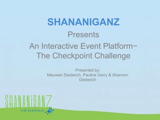 SHANANIGANZ
Presents
An Interactive Event Platform−
The Checkpoint Challenge
Presented by:
Maureen Diederich, Pauline Gerry & Shannon
Diederich

 