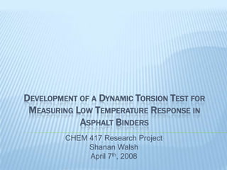 Development of a Dynamic Torsion Test for Measuring Low Temperature Response in Asphalt Binders CHEM 417 Research Project ShananWalsh April 7th, 2008 