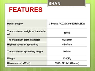 Power supply 3 Phase AC220V/50-60Hz/4.5KW
The maximum weight of the cloth r
oll
100kg
The maximum cloth diameter Φ350mm
Hi...
