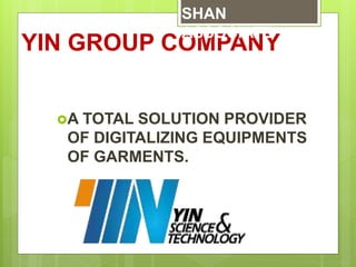 YIN GROUP COMPANY
A TOTAL SOLUTION PROVIDER
OF DIGITALIZING EQUIPMENTS
OF GARMENTS.
SHAN
ASSOCIATE
 