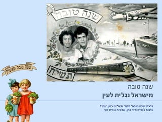 ‫ברכת‬'‫טובה‬ ‫שנה‬'‫וג‬ ‫מדוד‬'‫כהן‬ ‫ולייט‬,1957
‫אלבום‬‫ג‬'‫כהן‬ ‫ודוד‬ ‫ולייט‬,‫לעין‬ ‫נגלית‬ ‫שדרות‬
 