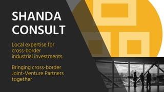 SHANDA
CONSULT
Local expertise for
cross-border
industrial investments
Bringing cross-border
Joint-Venture Partners
together
 