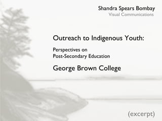 Shandra Spears Bombay Visual Communications Outreach to Indigenous Youth: Perspectives on  Post-Secondary Education George Brown College (excerpt) 