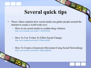 Several quick tipsThese videos explains how social media can gather people around the internet to create a world wide rave:How to use social media to combat drug violence: http://www.youtube.com/watch?v=7rE2l3rWZy8How To Use Twitter To Effect Social Change: http://www.youtube.com/watch?v=NBocwdiJhPIHow To Create a Grassroots Movement Using Social-Networking: http://www.youtube.com/watch?v=tQpULpHpFmo