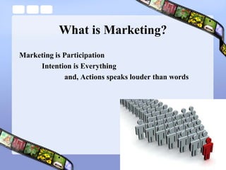 What is Marketing?Marketing is Participation		Intention is Everything		and, Actions speaks louder than words
